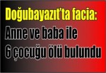 Doğubayazıt’ta facia: Anne ve baba ile 6 çocuğu ölü bulundu