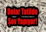 Dolar Tatilde Şov Yapıyor!