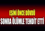 EŞİNİ ÖNCE DÖVDÜ, SONRA ÖLÜMLE TEHDİT ETTİ