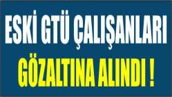 Eski GTÜ çalışanları gözaltına alındı!