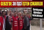 Gebze’de 38 işçi işten çıkarıldı