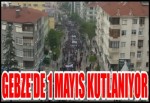 GEBZE'DE 1 MAYIS KUTLANIYOR