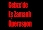 Gebze'de Eş Zamanlı Operasyon