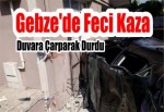 Gebze'de Feci Kaza, Duvara Çarparak Durdu