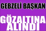 Gebzeli Başkan Gözaltına Alındı