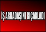 İŞ ARKADAŞINI BIÇAKLADI