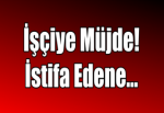 İşçiye Müjde! İstifa Edene...