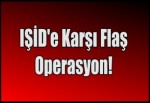 IŞİD'e Karşı Flaş Operasyon!