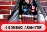 İstihbarat birimleri 6 bombacıyı arıyor.