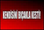 KENDİSİNİ BIÇAKLA KESTİ!