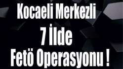 Kocaeli merkezli 7 ilde FETÖ operasyonu!