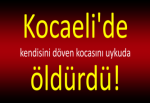 Kocaeli'de kendisini döven kocasını uykuda öldürdü!