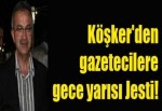 Köşker'den gazetecilere gece yarısı Jesti!