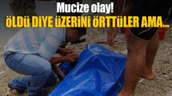 Öldü diye üzerini örttüler ama