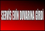 SERVİS EVİN DUVARINA GİRDİ