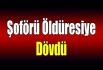 Şoförü öldüresiye dövdü