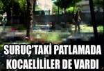 SURUÇ'TAKİ PATLAMADA KOCAELİLİLER DE VARDI