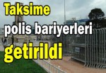 Taksime polis bariyerleri getirildi