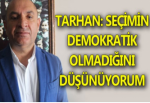 TARHAN: SEÇİMİN DEMOKRATİK OLMADIĞINI DÜŞÜNÜYORUM