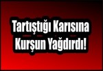 Tartıştığı Karısına Kurşun Yağdırdı