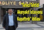 "Tefeci Tehtidi Akaryakıt İstasyonu Kapattırdı" İddiası