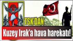 TSK'DAN KUZEY IRAK'A HAVA HAREKATI !