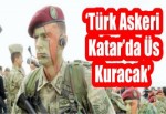 ‘Türk Askeri Katar’da Üs Kuracak’