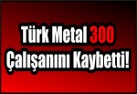 Türk Metal 300 Çalışanını Kaybetti!