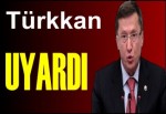 Türkkan Uyardı