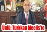 Ünlü: Türkkan Meclis’te