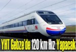 YHT Gebze’de 120 km hız yapacak