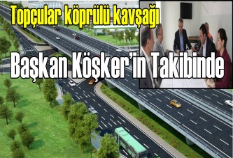 Topçular köprülü kavşağı Başkan Köşker’in takibinde