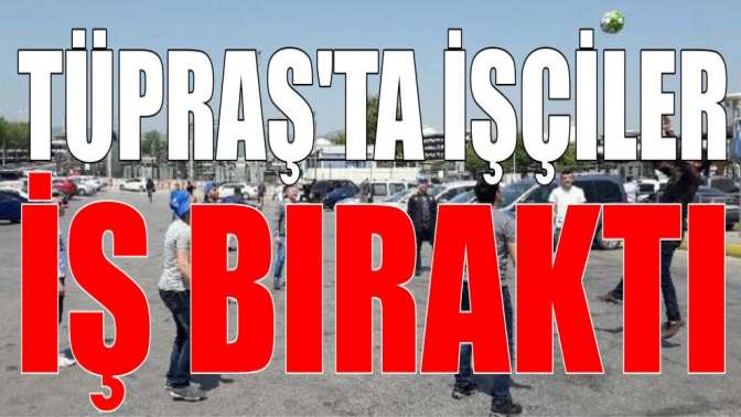 Tüpraşta işçiler iş bıraktı