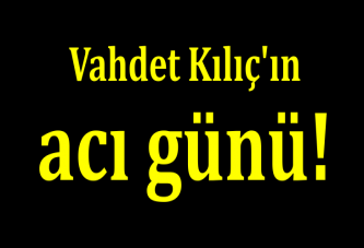 Vahdet Kılıç'ın acı günü!